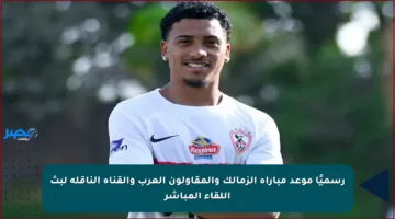 رسميًا موعد مباراة الزمالك والمقاولون العرب والقناة الناقلة لبث اللقاء المباشر